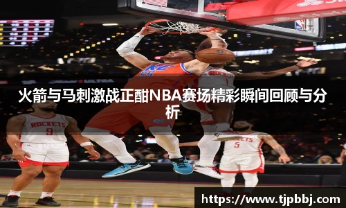 火箭与马刺激战正酣NBA赛场精彩瞬间回顾与分析