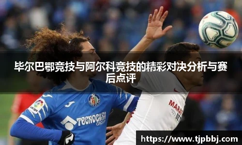 毕尔巴鄂竞技与阿尔科竞技的精彩对决分析与赛后点评