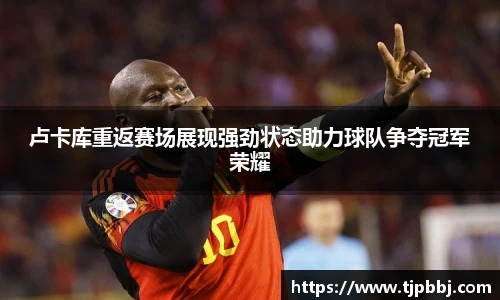 卢卡库重返赛场展现强劲状态助力球队争夺冠军荣耀